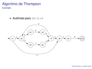 Algoritmo de Thompson
Exemplo



           Autômato para (0|1)*0
                                         ε


                                 0
                            e3               e5
                                                  ε
                        ε
               ε                                           ε        ε          0
          e1       e2                                 e7       e8       e9             e10
                        ε                         ε
                                 1
                            e4               e6




                                     ε




                                                                             I NTRODUÇÃO À COMPILAÇÃO
 