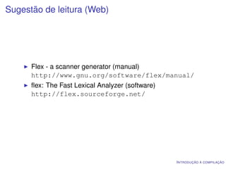 Sugestão de leitura (Web)




      Flex - a scanner generator (manual)
      http://www.gnu.org/software/flex/manual/
      ﬂex: The Fast Lexical Analyzer (software)
      http://flex.sourceforge.net/




                                                  I NTRODUÇÃO À COMPILAÇÃO
 