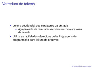 Varredura de tokens




      Leitura seqüencial dos caracteres da entrada
          Agrupamento de caracteres reconhecido como um token
          da entrada
      Utiliza as facilidades oferecidas pelas linguagens de
      programação para leitura de arquivos




                                                       I NTRODUÇÃO À COMPILAÇÃO
 