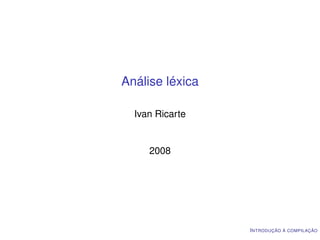 Análise léxica

  Ivan Ricarte


     2008




                 I NTRODUÇÃO À COMPILAÇÃO
 