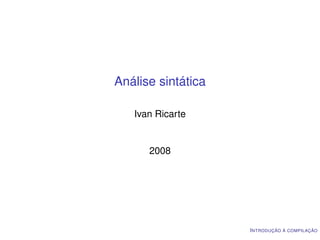 Análise sintática

   Ivan Ricarte


      2008




                    I NTRODUÇÃO À COMPILAÇÃO
 