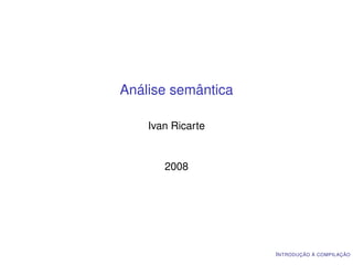 Análise semântica

    Ivan Ricarte


       2008




                    I NTRODUÇÃO À COMPILAÇÃO
 