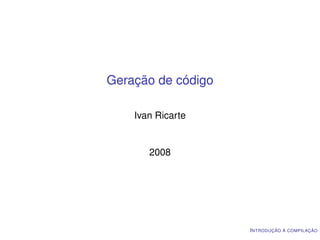 Geração de código

    Ivan Ricarte


       2008




                    I NTRODUÇÃO À COMPILAÇÃO
 