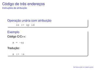 Código de três endereços
Instruções de atribuição




    Operação unária com atribuição
             le := op ld

    Exemplo
    Código C/C++:

         x = -a;

    Tradução:

         x := -a



                                     I NTRODUÇÃO À COMPILAÇÃO
 