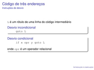Código de três endereços
Instruções de desvio




    L é um rótulo de uma linha do código intermediário

    Desvio incondicional
            goto L

    Desvio condicional
            if x opr y goto L

    onde opr é um operador relacional




                                                         I NTRODUÇÃO À COMPILAÇÃO
 