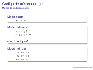 Código de três endereços
Modos de endereçamento


    Modo direto
           x := a

    Modo indexado
           x := y[i]
           x[i] := y

    com i em bytes!

    Modo indireto
            x := &y
            w := *x
           *x := z

                           I NTRODUÇÃO À COMPILAÇÃO
 