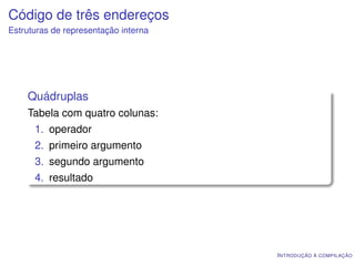 Código de três endereços
Estruturas de representação interna




    Quádruplas
    Tabela com quatro colunas:
      1. operador
      2. primeiro argumento
      3. segundo argumento
      4. resultado




                                      I NTRODUÇÃO À COMPILAÇÃO
 