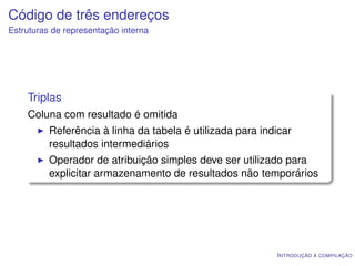 Código de três endereços
Estruturas de representação interna




    Triplas
    Coluna com resultado é omitida
          Referência à linha da tabela é utilizada para indicar
          resultados intermediários
          Operador de atribuição simples deve ser utilizado para
          explicitar armazenamento de resultados não temporários




                                                           I NTRODUÇÃO À COMPILAÇÃO
 