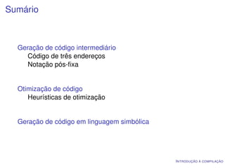 Sumário



  Geração de código intermediário
     Código de três endereços
     Notação pós-ﬁxa


  Otimização de código
     Heurísticas de otimização


  Geração de código em linguagem simbólica




                                             I NTRODUÇÃO À COMPILAÇÃO
 