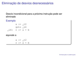 Eliminação de desvios desnecessários


  Desvio incondicional para a próxima instrução pode ser
  eliminado
  Exemplo
           a := _t2
           goto _L6
   _L6:    c := a + b

  equivale a

           a := _t2
           c := a + b




                                                     I NTRODUÇÃO À COMPILAÇÃO
 