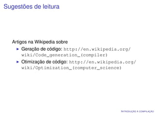 Sugestões de leitura




   Artigos na Wikipedia sobre
       Geração de código: http://en.wikipedia.org/
       wiki/Code_generation_(compiler)
       Otimização de código: http://en.wikipedia.org/
       wiki/Optimization_(computer_science)




                                              I NTRODUÇÃO À COMPILAÇÃO
 