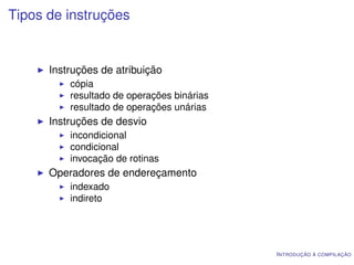 Tipos de instruções


      Instruções de atribuição
          cópia
          resultado de operações binárias
          resultado de operações unárias
      Instruções de desvio
          incondicional
          condicional
          invocação de rotinas
      Operadores de endereçamento
          indexado
          indireto




                                            I NTRODUÇÃO À COMPILAÇÃO
 