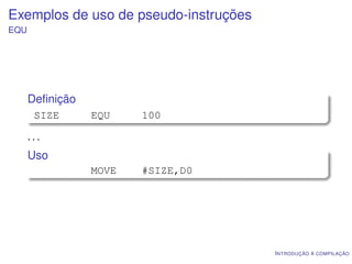 Exemplos de uso de pseudo-instruções
EQU




      Deﬁnição
       SIZE      EQU    100

      ...
      Uso
                 MOVE   #SIZE,D0




                                       I NTRODUÇÃO À COMPILAÇÃO
 