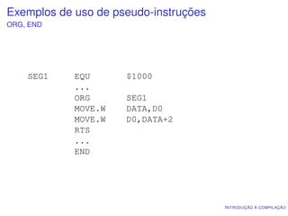 Exemplos de uso de pseudo-instruções
ORG, END




    SEG1    EQU      $1000
            ...
            ORG      SEG1
            MOVE.W   DATA,D0
            MOVE.W   D0,DATA+2
            RTS
            ...
            END




                                       I NTRODUÇÃO À COMPILAÇÃO
 
