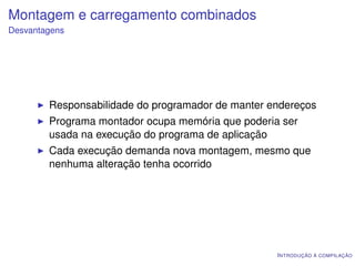 Montagem e carregamento combinados
Desvantagens




        Responsabilidade do programador de manter endereços
        Programa montador ocupa memória que poderia ser
        usada na execução do programa de aplicação
        Cada execução demanda nova montagem, mesmo que
        nenhuma alteração tenha ocorrido




                                                   I NTRODUÇÃO À COMPILAÇÃO
 