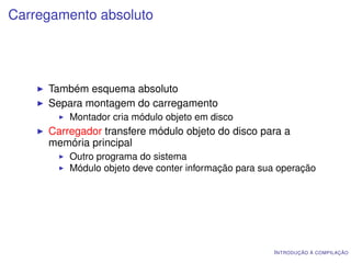 Carregamento absoluto




     Também esquema absoluto
     Separa montagem do carregamento
         Montador cria módulo objeto em disco
     Carregador transfere módulo objeto do disco para a
     memória principal
         Outro programa do sistema
         Módulo objeto deve conter informação para sua operação




                                                     I NTRODUÇÃO À COMPILAÇÃO
 
