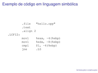 Exemplo de código em linguagem simbólica



            .file    "hello.cpp"
            .text
            .align 2
  .LCFI2:
            movl    %eax, -4(%ebp)
            movl    %edx, -8(%ebp)
            cmpl    $1, -4(%ebp)
            jne     .L5




                                       I NTRODUÇÃO À COMPILAÇÃO
 