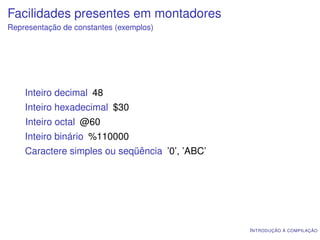 Facilidades presentes em montadores
Representação de constantes (exemplos)




    Inteiro decimal 48
    Inteiro hexadecimal $30
    Inteiro octal @60
    Inteiro binário %110000
    Caractere simples ou seqüência ’0’, ’ABC’




                                                I NTRODUÇÃO À COMPILAÇÃO
 