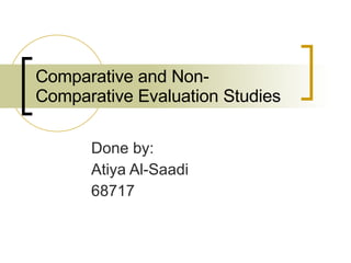 Comparative and Non - Comparative Evaluation Studies Done by: Atiya Al-Saadi 68717 