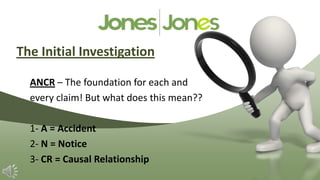 The Initial Investigation

  ANCR – The foundation for each and
  every claim! But what does this mean??

  1- A = Accident
  2- N = Notice
  3- CR = Causal Relationship
 