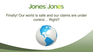 Finally! Our world is safe and our claims are under
                  control… Right?
 