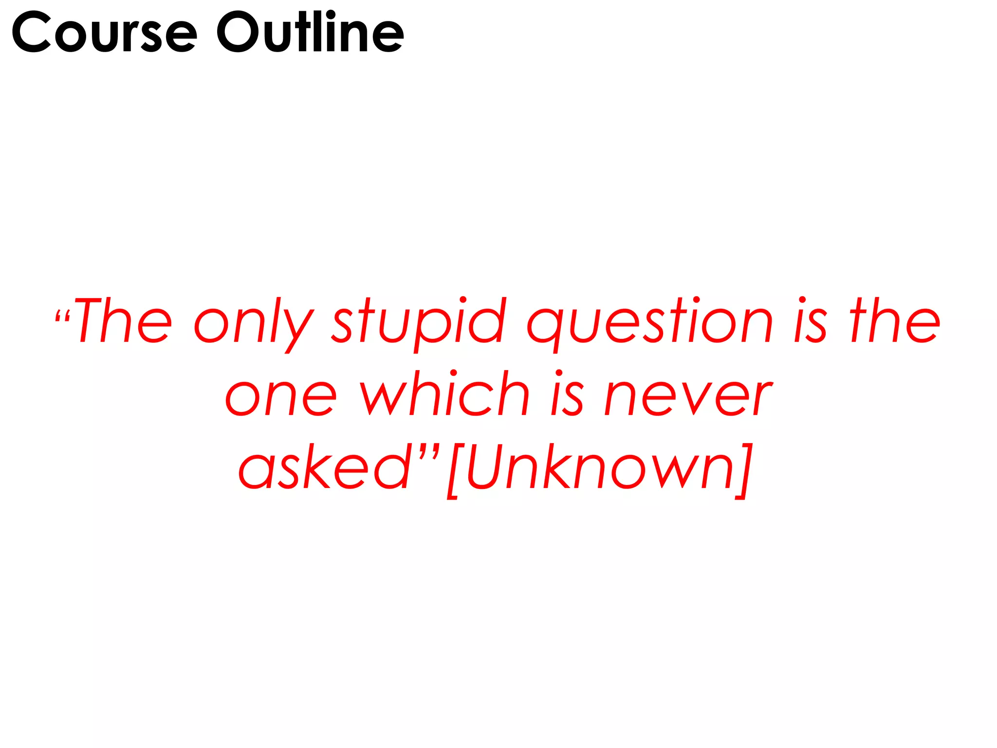 Course Outline




 “The   only stupid question is the
         one which is never
         asked”[Unknown]
 