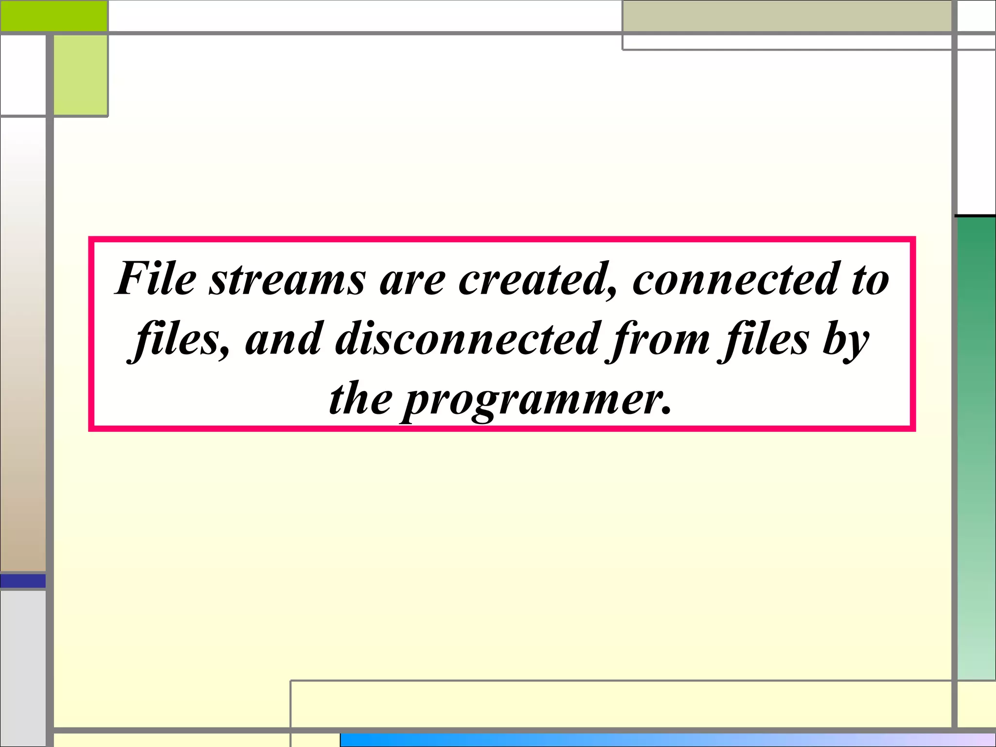 File streams are created, connected to
 files, and disconnected from files by
            the programmer.
 
