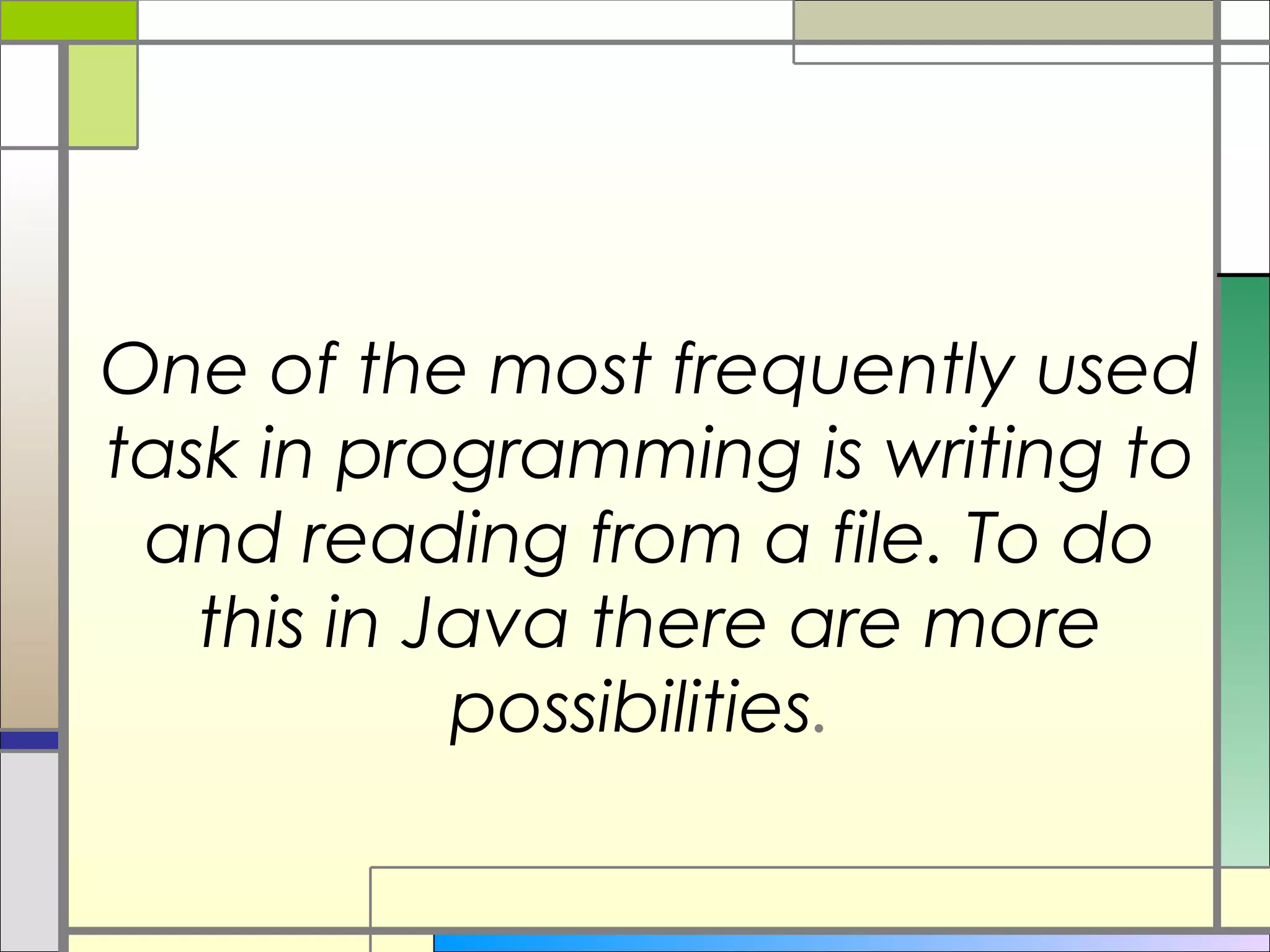 One of the most frequently used
task in programming is writing to
 and reading from a file. To do
   this in Java there are more
            possibilities.
 