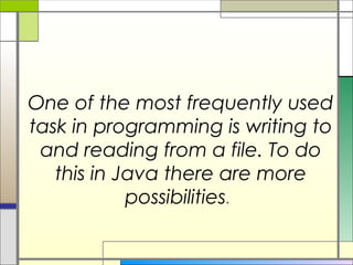 One of the most frequently used
task in programming is writing to
 and reading from a file. To do
   this in Java there are more
            possibilities.
 