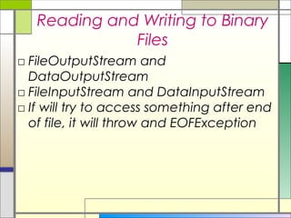 Reading and Writing to Binary
              Files
□ FileOutputStream and
  DataOutputStream
□ FileInputStream and DataInputStream
□ If will try to access something after end
  of file, it will throw and EOFException
 
