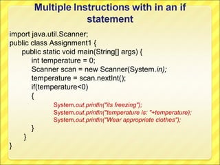 import java.util.Scanner;
public class Assignment1 {
   public static void main(String[] args) {
       int temperature = 0;
       Scanner scan = new Scanner(System.in);
       temperature = scan.nextInt();
       if(temperature<0)
       {
            System.out.println("its freezing");
            System.out.println("temperature is: "+temperature);
            System.out.println("Wear appropriate clothes");
        }
    }
}
 
