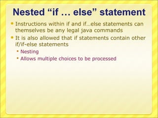  Instructions   within if and if…else statements can
  themselves be any legal java commands
 It is also allowed that if statements contain other
  if/if-else statements
   Nesting
   Allows multiple choices to be processed
 
