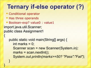  Conditionaloperator
  Has three operands
  Boolean-exp? value0 : value1

import java.util.Scanner;
public class Assignment1
{
   public static void main(String[] args) {
      int marks = 0;
      Scanner scan = new Scanner(System.in);
      marks = scan.nextInt();
      System.out.println(marks>=50? "Pass":"Fail");
   }
}
 