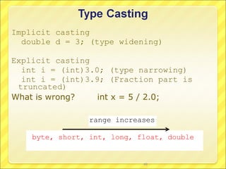 Implicit casting
  double d = 3; (type widening)

Explicit casting
  int i = (int)3.0; (type narrowing)
  int i = (int)3.9; (Fraction part is
 truncated)
What is wrong?    int x = 5 / 2.0;

                 range increases

    byte, short, int, long, float, double


                             49
 