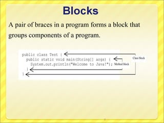 A pair of braces in a program forms a block that
groups components of a program.

     public class Test {
                                                                  Class block
       public static void main(String[] args) {
         System.out.println("Welcome to Java!");   Method block
       }
     }




                                           5
 