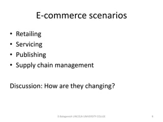 Subject Name Code Credit Hours
FUNDAMENTAL COMPUTER PRINCIPLE & PROGRAMMING
E-commerce scenarios
• Retailing
• Servicing
• Publishing
• Supply chain management
Discussion: How are they changing?
D.Balaganesh LINCOLN UNIVERSITY COLLGE 8
 