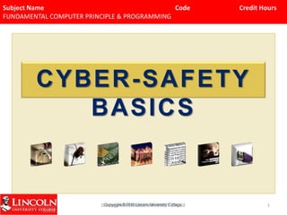 Subject Name Code Credit Hours
FUNDAMENTAL COMPUTER PRINCIPLE & PROGRAMMING
CYBER-SAFETY
BASICS
D.Balaganesh LINCOLN UNIVERSITY COLLGE 1
 