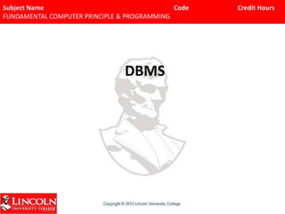 Subject Name Code Credit Hours
FUNDAMENTAL COMPUTER PRINCIPLE & PROGRAMMING
DBMS
 