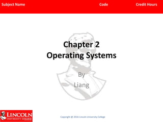 Subject Name Code Credit Hours
Copyright @ 2016 Lincoln University College
Chapter 2
Operating Systems
By
Liang
 