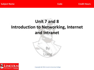 Subject Name Code Credit Hours
Copyright @ 2016 Lincoln University College
Unit 7 and 8
Introduction to Networking, Internet
and Intranet
By
Liang
 