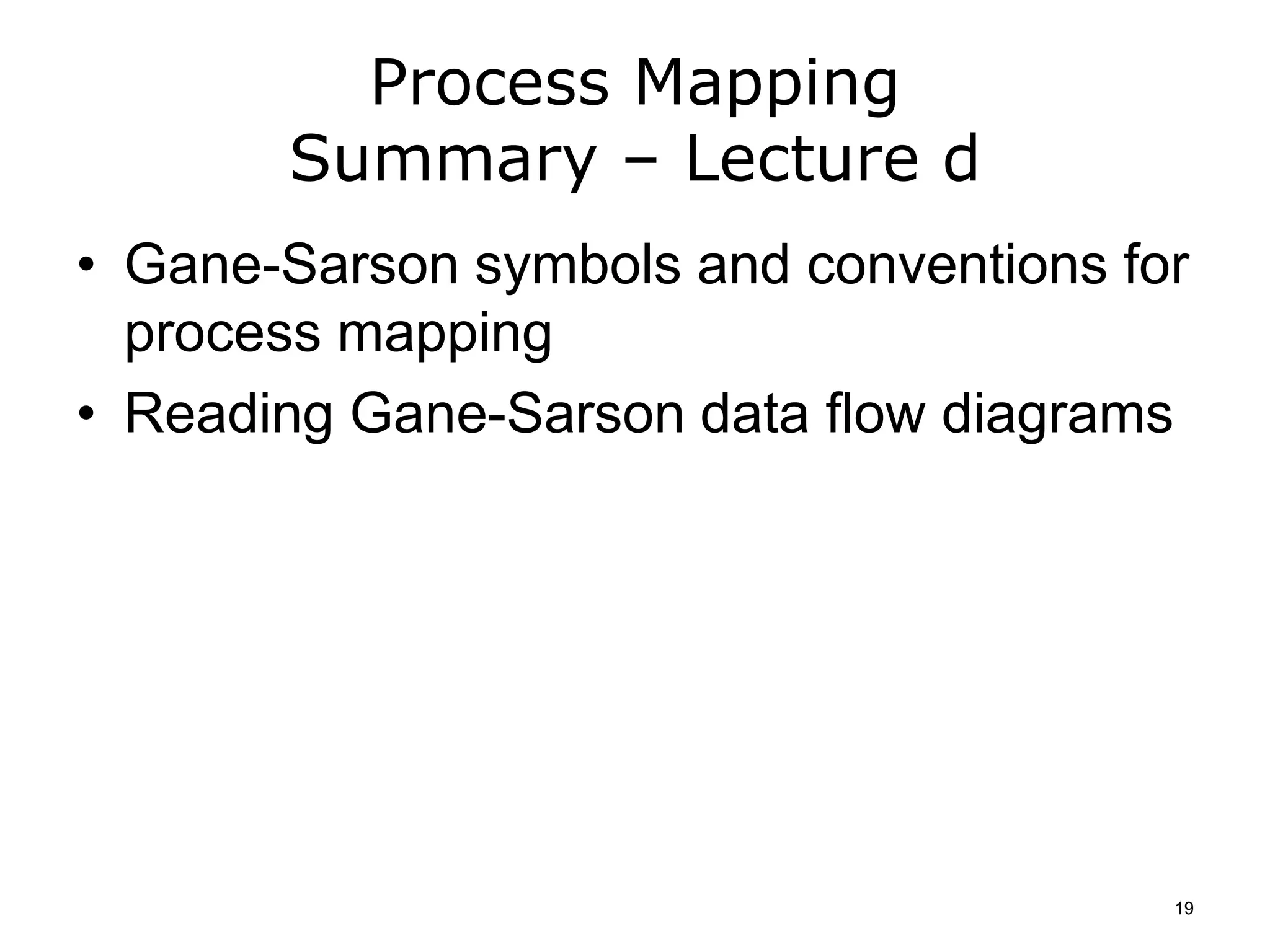 Process Mapping
Summary – Lecture d
• Gane-Sarson symbols and conventions for
process mapping
• Reading Gane-Sarson data flow diagrams
19
 
