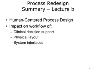 Process Redesign
Summary – Lecture b
• Human-Centered Process Design
• Impact on workflow of:
– Clinical decision support
– Physical layout
– System interfaces
19
 