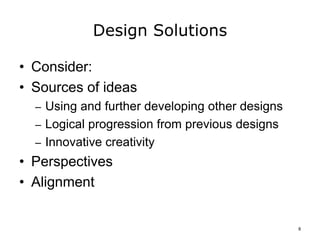 Design Solutions
• Consider:
• Sources of ideas
– Using and further developing other designs
– Logical progression from previous designs
– Innovative creativity
• Perspectives
• Alignment
8
 