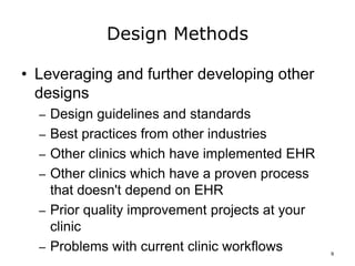 Design Methods
• Leveraging and further developing other
designs
– Design guidelines and standards
– Best practices from other industries
– Other clinics which have implemented EHR
– Other clinics which have a proven process
that doesn't depend on EHR
– Prior quality improvement projects at your
clinic
– Problems with current clinic workflows 9
 