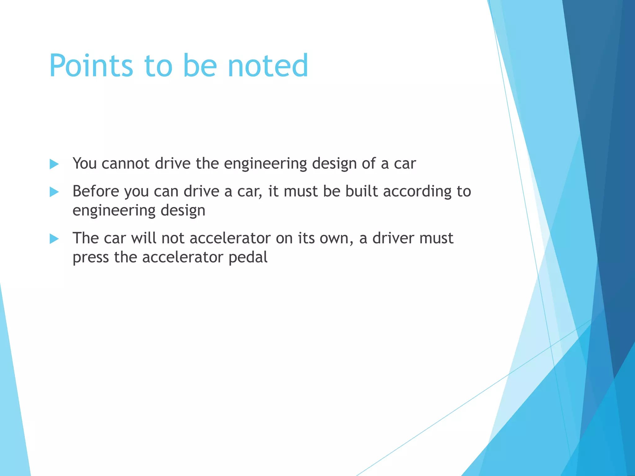 Points to be noted
 You cannot drive the engineering design of a car
 Before you can drive a car, it must be built according to
engineering design
 The car will not accelerator on its own, a driver must
press the accelerator pedal
 