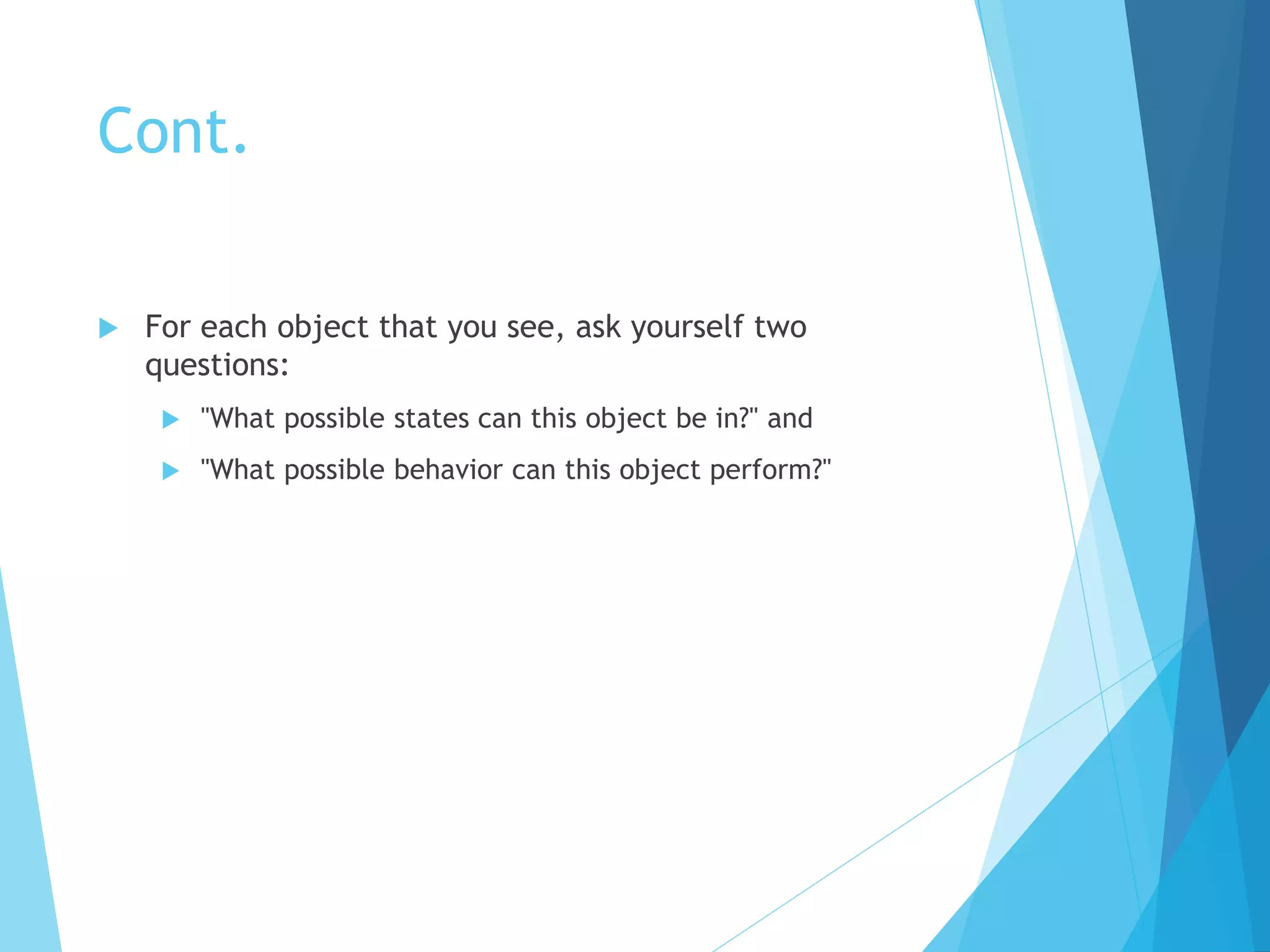 Cont.
 For each object that you see, ask yourself two
questions:
 "What possible states can this object be in?" and
 "What possible behavior can this object perform?"
 