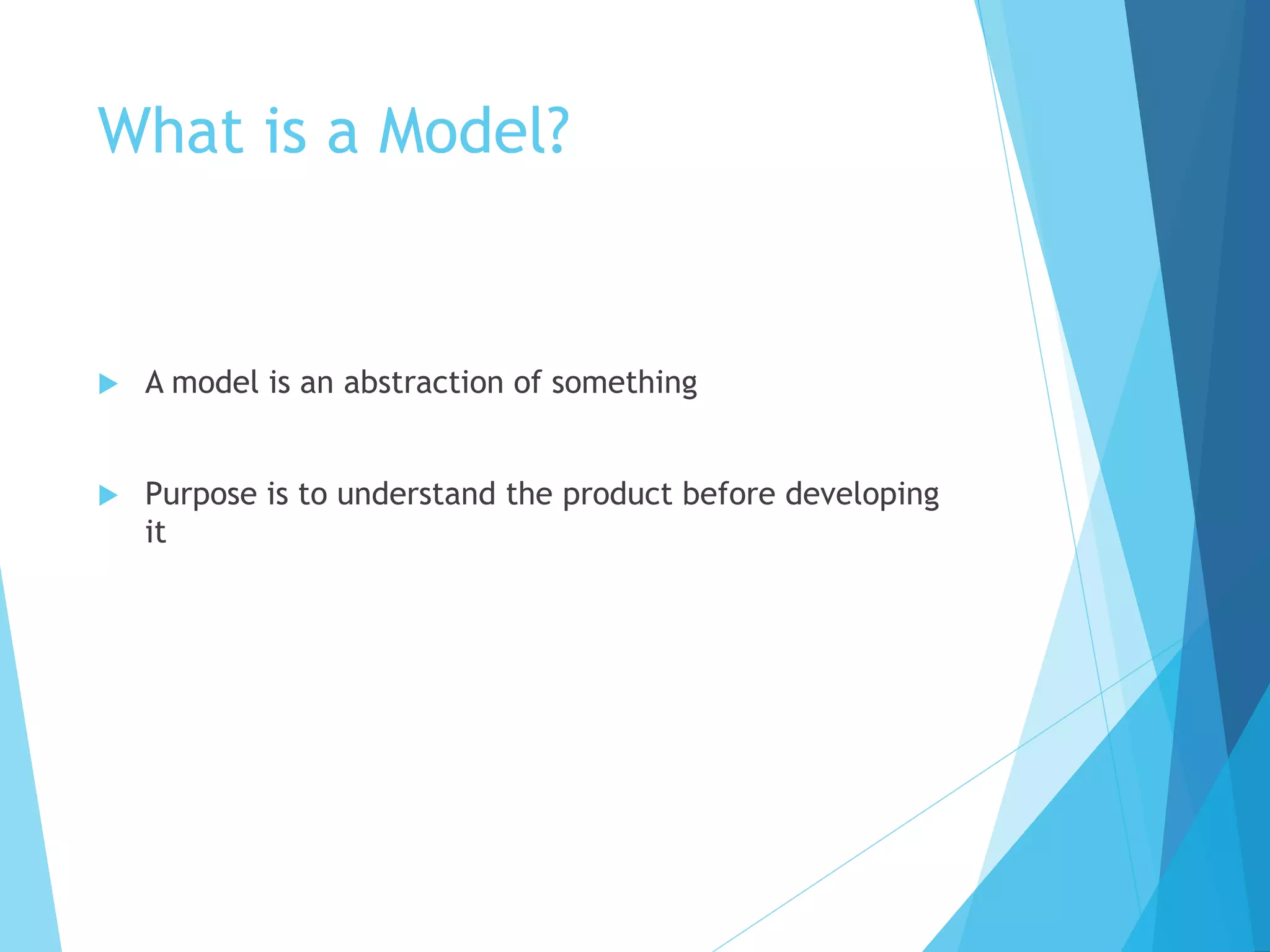What is a Model?
 A model is an abstraction of something
 Purpose is to understand the product before developing
it
 
