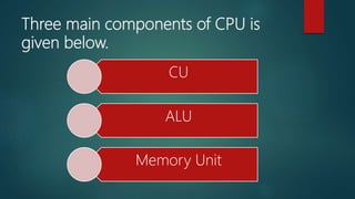 Three main components of CPU is
given below.
CU
ALU
Memory Unit
 