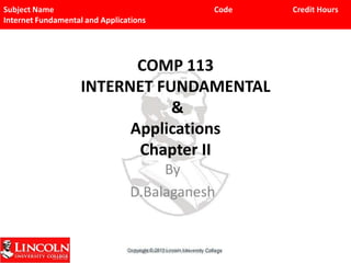 Subject Name
Internet Fundamental and Applications

Code

COMP 113
INTERNET FUNDAMENTAL
&
Applications
Chapter II
By
D.Balaganesh

D.Balaganesh Lincoln University College

Credit Hours

 