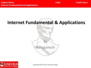 Subject Name
Internet Fundamental and Applications

Code

Credit Hours

Internet Fundamental & Applications

By
Balaganesh

 